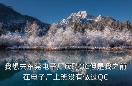 我想去東莞電子廠應聘QC但是我之前在電子廠上班沒有做過QC