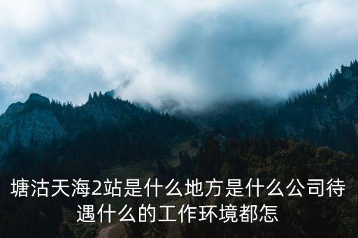塘沽天海2站是什么地方是什么公司待遇什么的工作環境都怎