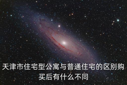 天津市住宅型公寓與普通住宅的區(qū)別購(gòu)買(mǎi)后有什么不同