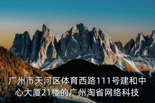 廣州市天河區體育西路111號建和中心大廈21樓的廣州淘省網絡科技