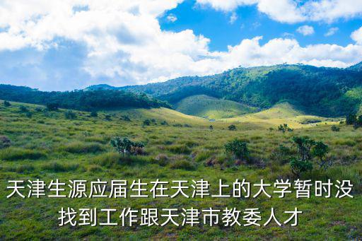 天津生源應屆生在天津上的大學暫時沒找到工作跟天津市教委人才