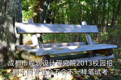 成都市規(guī)劃設計研究院2013校園招聘不同專業(yè)會不會不一樣筆試考