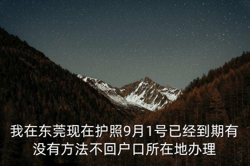 我在東莞現在護照9月1號已經到期有沒有方法不回戶口所在地辦理