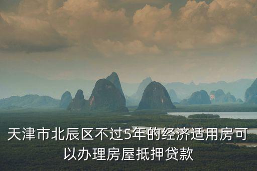 天津市北辰區(qū)不過(guò)5年的經(jīng)濟(jì)適用房可以辦理房屋抵押貸款