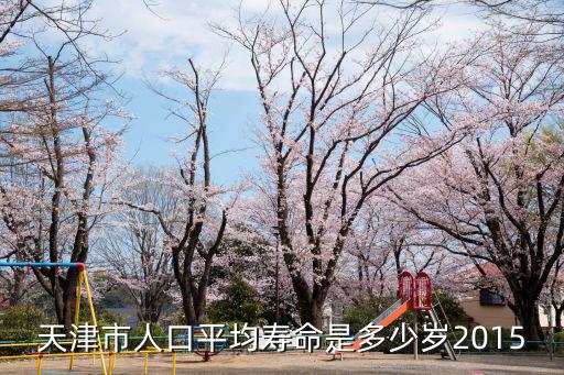 天津市失能老人數(shù)，天津市人口平均壽命是多少歲2015