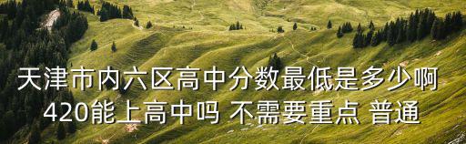 天津市內六區(qū)高中分數最低是多少啊 420能上高中嗎 不需要重點 普通