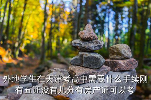 外地學(xué)生在天津考高中需要什么手續(xù)剛有五證沒有兒分有房產(chǎn)證可以考