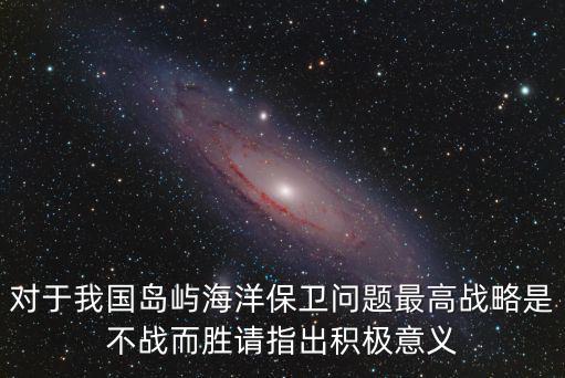 對于我國島嶼海洋保衛問題最高戰略是不戰而勝請指出積極意義