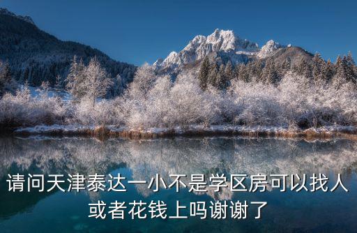 請(qǐng)問(wèn)天津泰達(dá)一小不是學(xué)區(qū)房可以找人或者花錢上嗎謝謝了