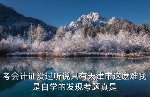 考會計證沒過聽說只有天津市這麼難我是自學的發現考題真是