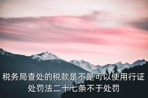 稅務(wù)局查處的稅款是不是可以使用行證處罰法二十七條不于處罰