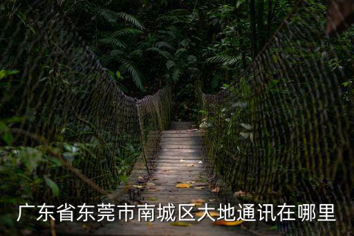 廣東省東莞市南城區大地通訊在哪里