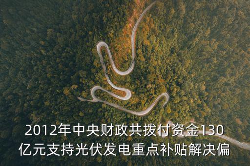 2012年中央財政共撥付資金130億元支持光伏發(fā)電重點補貼解決偏
