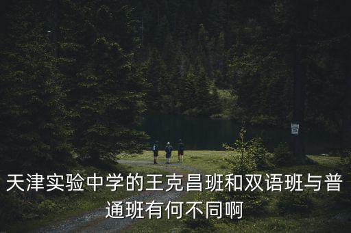 天津?qū)嶒?yàn)中學(xué)的王克昌班和雙語班與普通班有何不同啊