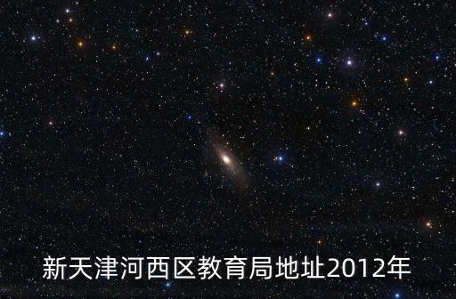 新天津河西區教育局地址2012年