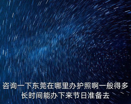 咨詢一下東莞在哪里辦護照啊一般得多長時間能辦下來節日準備去