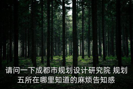 請問一下成都市規(guī)劃設計研究院 規(guī)劃五所在哪里知道的麻煩告知感