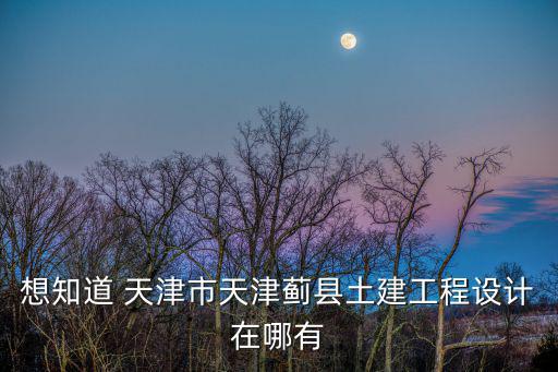 想知道 天津市天津薊縣土建工程設(shè)計在哪有