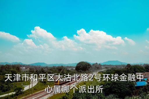 天津市和平區(qū)大沽北路2號(hào)環(huán)球金融中心屬哪個(gè)派出所