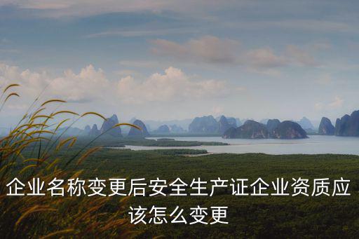 企業名稱變更后安全生產證企業資質應該怎么變更