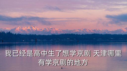 我已經是高中生了想學京劇 天津哪里有學京劇的地方