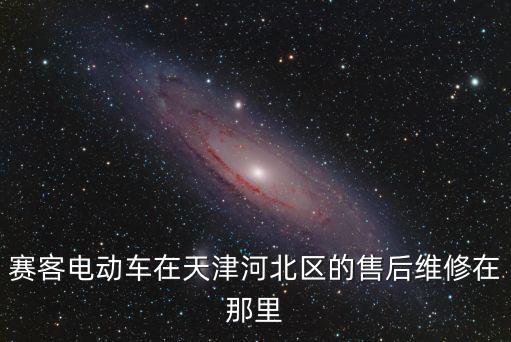 天津市賽克售后，賽客電動(dòng)車在天津河北區(qū)的售后維修在那里