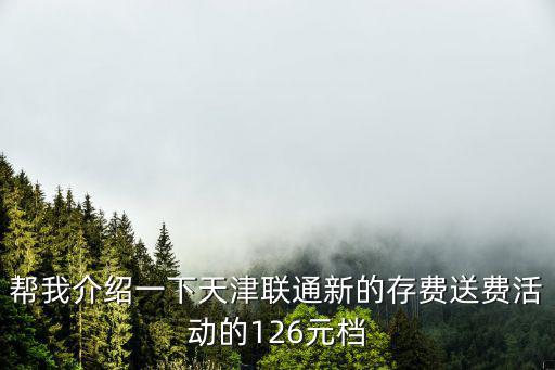 幫我介紹一下天津聯通新的存費送費活動的126元檔