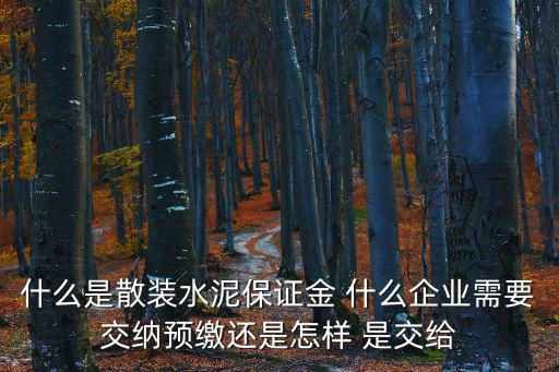 什么是散裝水泥保證金 什么企業需要交納預繳還是怎樣 是交給