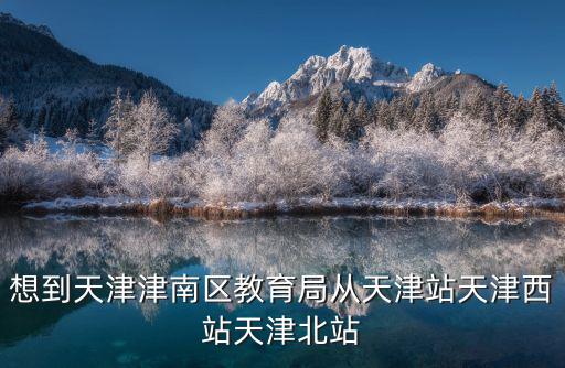 想到天津津南區教育局從天津站天津西站天津北站