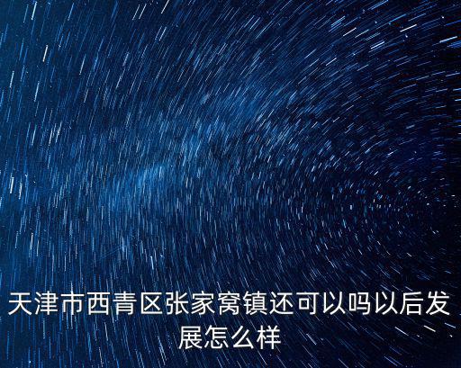天津市西青區張家窩鎮還可以嗎以后發展怎么樣
