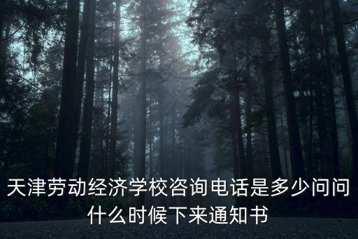 天津勞動經濟學校咨詢電話是多少問問什么時候下來通知書