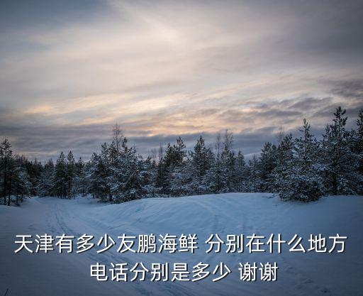 天津有多少友鵬海鮮 分別在什么地方 電話分別是多少 謝謝