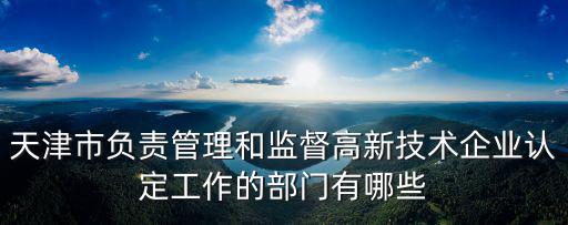 天津市負(fù)責(zé)管理和監(jiān)督高新技術(shù)企業(yè)認(rèn)定工作的部門有哪些