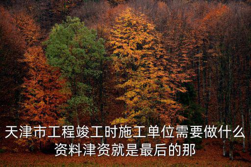 天津市工程竣工時施工單位需要做什么資料津資就是最后的那