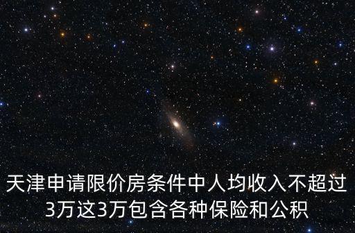 天津申請限價房條件中人均收入不超過3萬這3萬包含各種保險和公積