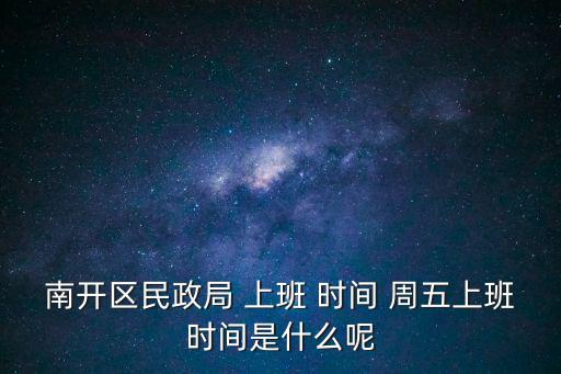 南開區(qū)民政局 上班 時(shí)間 周五上班時(shí)間是什么呢
