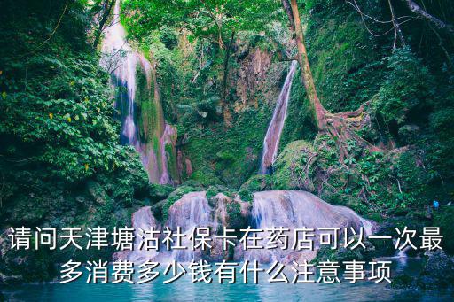 請問天津塘沽社保卡在藥店可以一次最多消費多少錢有什么注意事項