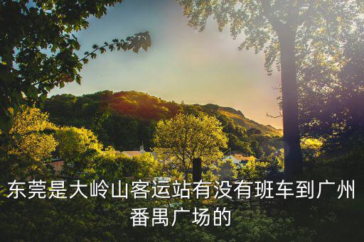 東莞火車站站前廣場公交，東莞是大嶺山客運站有沒有班車到廣州番禺廣場的