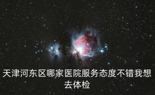 天津河?xùn)|區(qū)哪家醫(yī)院服務(wù)態(tài)度不錯我想去體檢