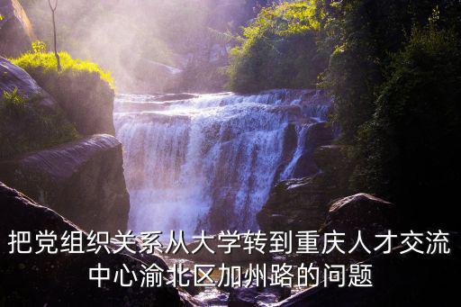 把黨組織關系從大學轉到重慶人才交流中心渝北區加州路的問題
