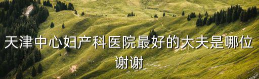 天津中心婦產(chǎn)科醫(yī)院最好的大夫是哪位謝謝