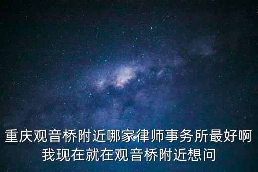 重慶觀音橋附近哪家律師事務(wù)所最好啊我現(xiàn)在就在觀音橋附近想問(wèn)