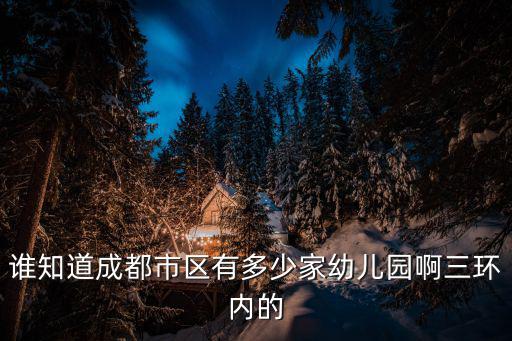 誰知道成都市區(qū)有多少家幼兒園啊三環(huán)內(nèi)的