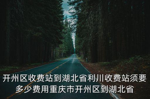 開州區(qū)收費(fèi)站到湖北省利川收費(fèi)站須要多少費(fèi)用重慶市開州區(qū)到湖北省