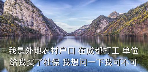 我是外地農(nóng)村戶口 在成都打工 單位給我買了社保 我想問一下我可不可