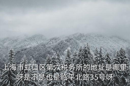上海市虹口區第六稅務所的地址是哪里呀是不是也是臨平北路35號呀
