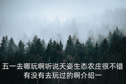 五一去哪玩啊聽說天姿生態農莊很不錯有沒有去玩過的啊介紹一