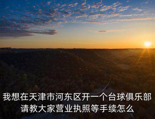 我想在天津市河?xùn)|區(qū)開(kāi)一個(gè)臺(tái)球俱樂(lè)部請(qǐng)教大家營(yíng)業(yè)執(zhí)照等手續(xù)怎么