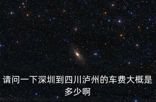 瀘州到深圳的汽車票價，請問一下深圳到四川瀘州的車費大概是多少啊