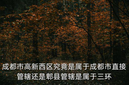 成都市高新西區(qū)究竟是屬于成都市直接管轄還是郫縣管轄是屬于三環(huán)